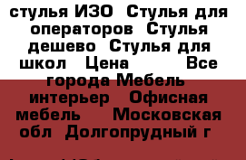 стулья ИЗО, Стулья для операторов, Стулья дешево, Стулья для школ › Цена ­ 450 - Все города Мебель, интерьер » Офисная мебель   . Московская обл.,Долгопрудный г.